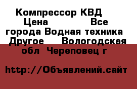 Компрессор КВД . › Цена ­ 45 000 - Все города Водная техника » Другое   . Вологодская обл.,Череповец г.